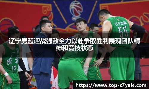 辽宁男篮迎战强敌全力以赴争取胜利展现团队精神和竞技状态