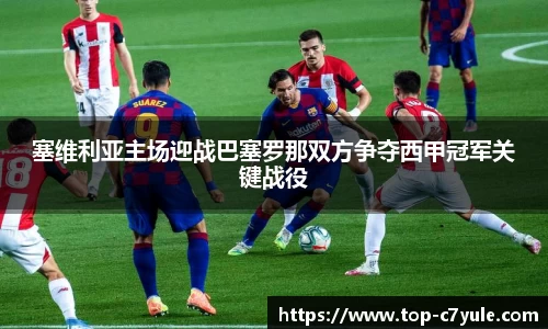 塞维利亚主场迎战巴塞罗那双方争夺西甲冠军关键战役