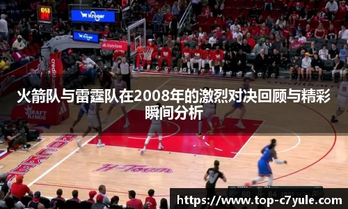 火箭队与雷霆队在2008年的激烈对决回顾与精彩瞬间分析