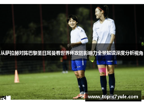 从萨拉赫对阵巴黎圣日耳曼看世界杯攻防影响力全景解读深度分析视角