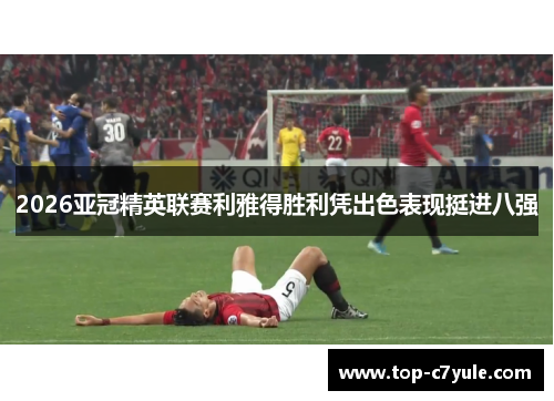 2026亚冠精英联赛利雅得胜利凭出色表现挺进八强