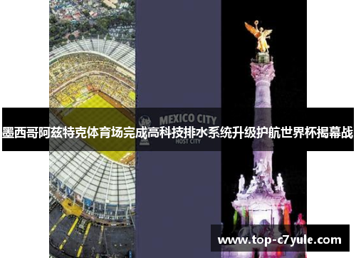墨西哥阿兹特克体育场完成高科技排水系统升级护航世界杯揭幕战