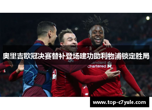 奥里吉欧冠决赛替补登场建功助利物浦锁定胜局 奥里吉欧冠决赛替补登场建功助利物浦锁定胜局