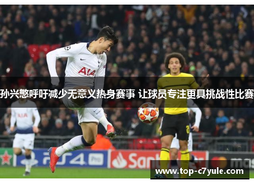 孙兴慜呼吁减少无意义热身赛事 让球员专注更具挑战性比赛 孙兴慜呼吁减少无意义热身赛事 让球员专注更具挑战性比赛