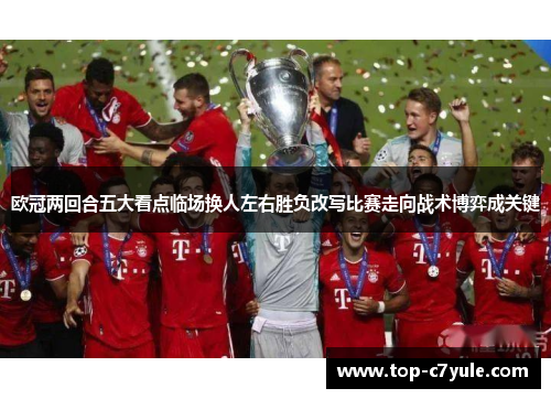 欧冠两回合五大看点临场换人左右胜负改写比赛走向战术博弈成关键 欧冠两回合五大看点临场换人左右胜负改写比赛走向战术博弈成关键