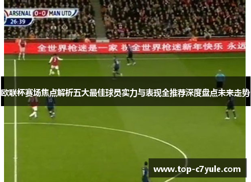 欧联杯赛场焦点解析五大最佳球员实力与表现全推荐深度盘点未来走势 欧联杯赛场焦点解析五大最佳球员实力与表现全推荐深度盘点未来走势