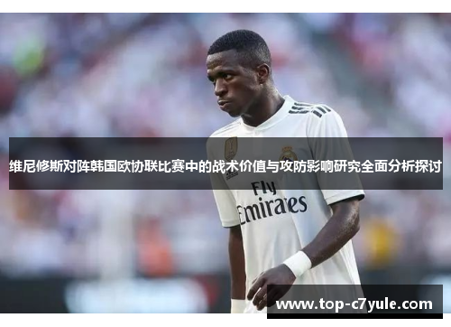维尼修斯对阵韩国欧协联比赛中的战术价值与攻防影响研究全面分析探讨 维尼修斯对阵韩国欧协联比赛中的战术价值与攻防影响研究全面分析探讨