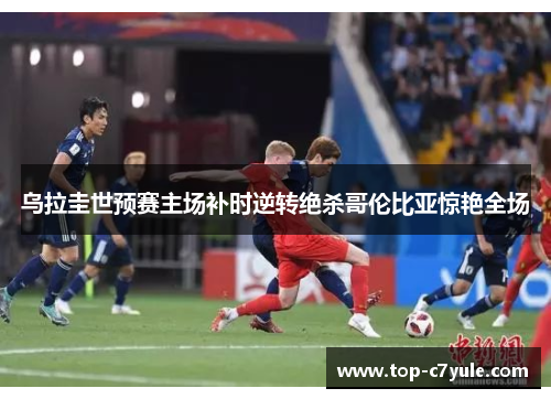 乌拉圭世预赛主场补时逆转绝杀哥伦比亚惊艳全场