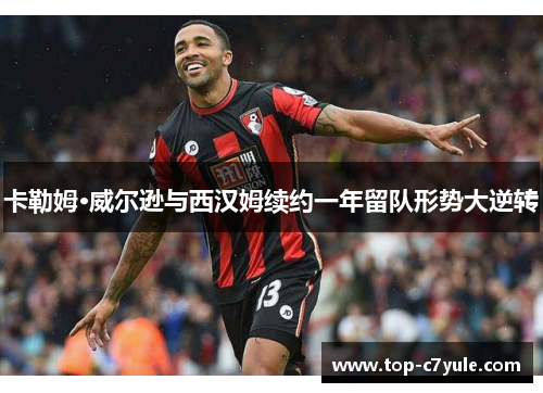 卡勒姆·威尔逊与西汉姆续约一年留队形势大逆转