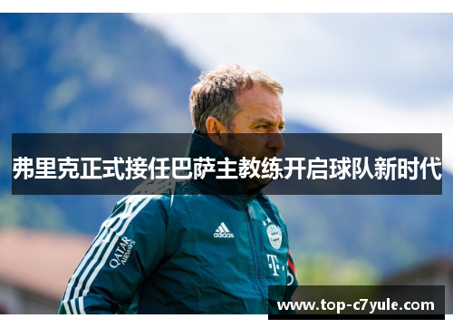 弗里克正式接任巴萨主教练开启球队新时代