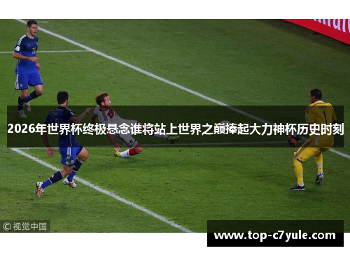 2026年世界杯终极悬念谁将站上世界之巅捧起大力神杯历史时刻