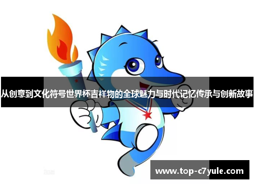 从创意到文化符号世界杯吉祥物的全球魅力与时代记忆传承与创新故事 从创意到文化符号世界杯吉祥物的全球魅力与时代记忆传承与创新故事