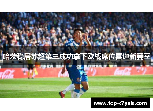 哈茨稳居苏超第三成功拿下欧战席位喜迎新赛季