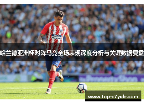 哈兰德亚洲杯对阵马竞全场表现深度分析与关键数据复盘