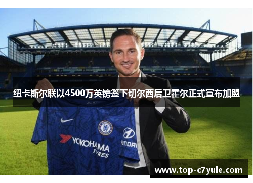 纽卡斯尔联以4500万英镑签下切尔西后卫霍尔正式宣布加盟 纽卡斯尔联以4500万英镑签下切尔西后卫霍尔正式宣布加盟