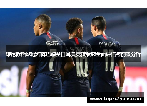 维尼修斯欧冠对阵巴黎圣日耳曼竞技状态全面评估与前景分析