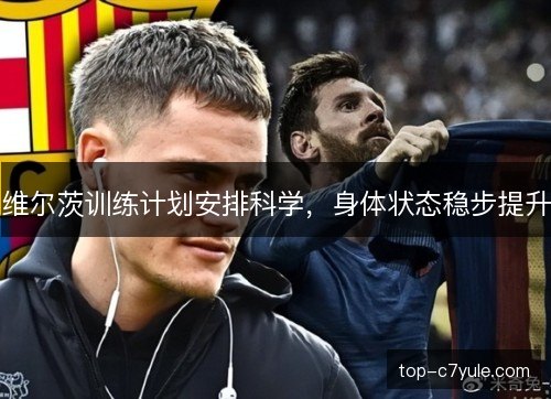 维尔茨训练计划安排科学,身体状态稳步提升 维尔茨训练计划安排科学,身体状态稳步提升